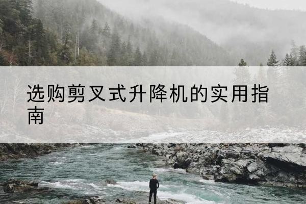 呼图壁剪叉式升降机怎么选-选购剪叉式升降机的实用指南