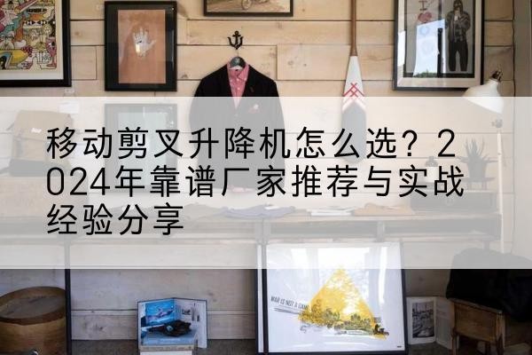 呼图壁升降平台厂家推荐-移动剪叉升降机怎么选?2024年靠谱厂家推荐与实战经验分享