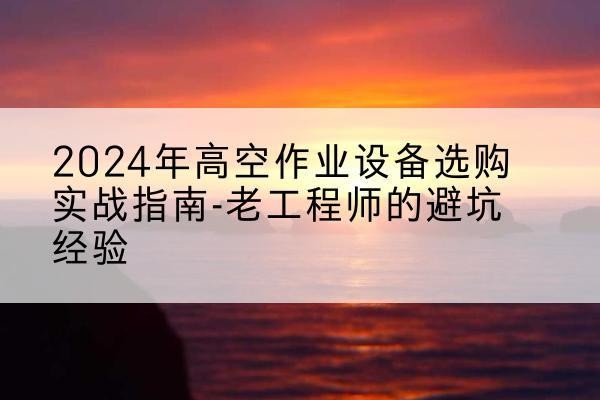 呼图壁高空作业升降机厂家推荐-2024年高空作业设备选购实战指南-老工程师的避坑经验