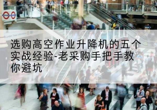 呼图壁高空作业升降机厂家-选购高空作业升降机的五个实战经验-老采购手把手教你避坑