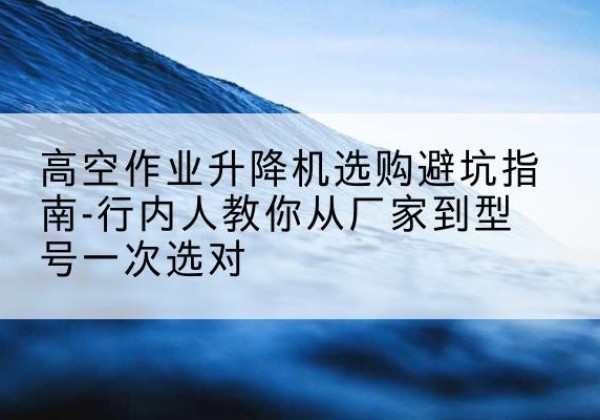 呼图壁升降平台厂家-高空作业升降机选购避坑指南-行内人教你从厂家到型号一次选对
