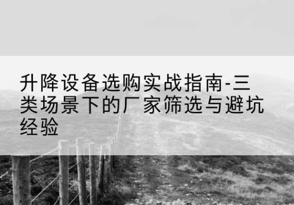呼图壁移动式升降机厂家推荐-升降设备选购实战指南-三类场景下的厂家筛选与避坑经验