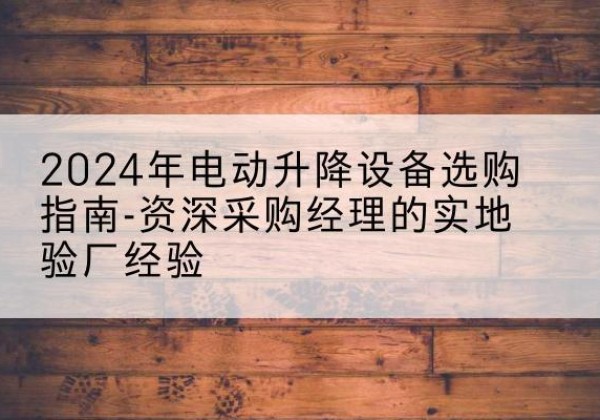 呼图壁电动剪叉升降平台厂家-2024年电动升降设备选购指南-资深采购经理的实地验厂经验
