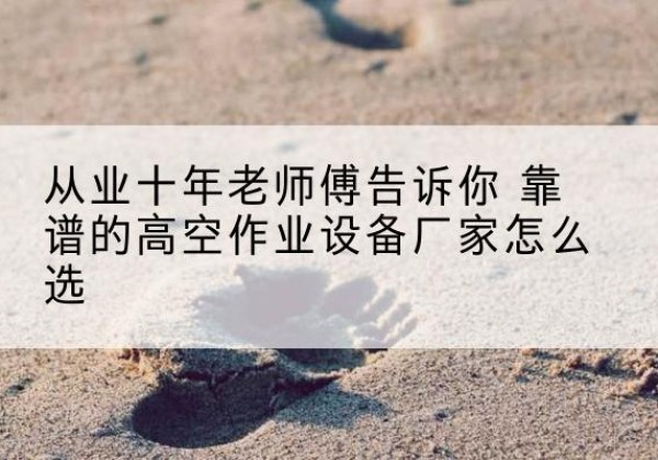 呼图壁高空作业升降机厂家推荐-从业十年老师傅告诉你 靠谱的高空作业设备厂家怎么选