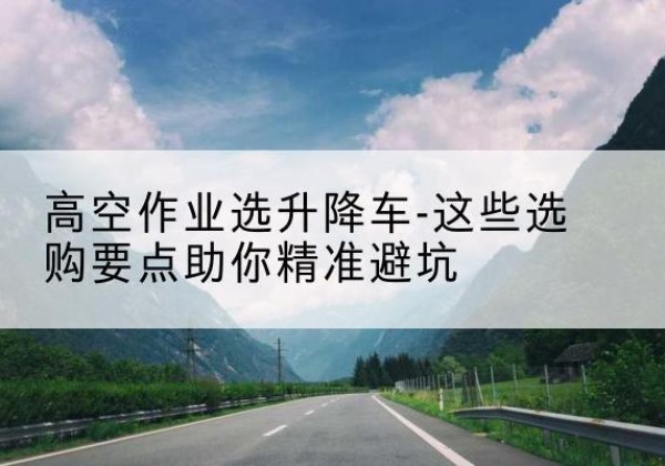 呼图壁升降车厂家-高空作业选升降车-这些选购要点助你*避坑