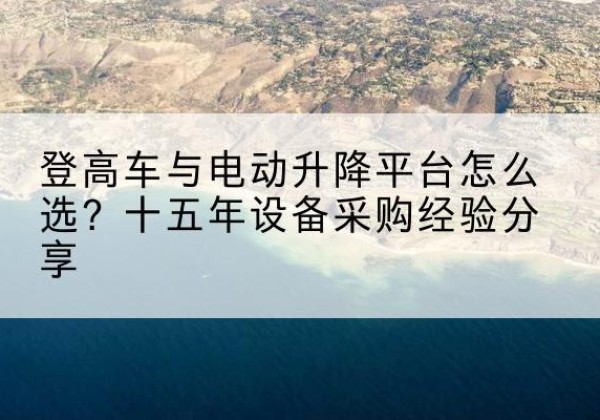 呼图壁登高车厂家厂家-登高车与电动升降平台怎么选？十五年设备采购经验分享