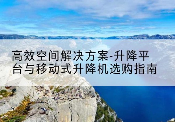 呼图壁升降平台厂家-*空间解决方案-升降平台与移动式升降机选购指南