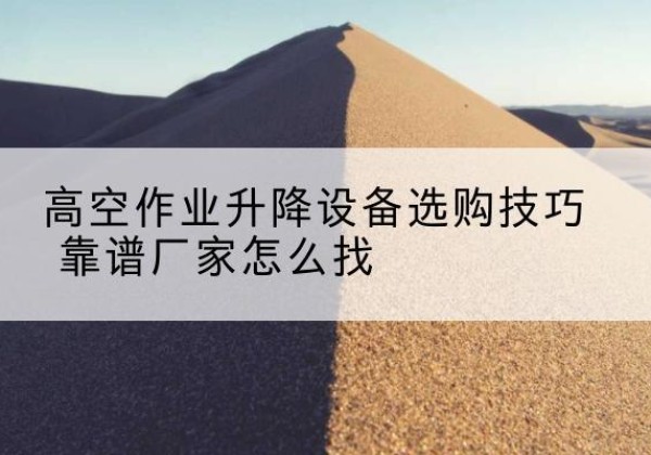 呼图壁电动升降平台厂家推荐-高空作业升降设备选购技巧 靠谱厂家怎么找
