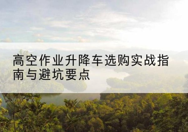 呼图壁升降车怎么选-高空作业升降车选购实战指南与避坑要点