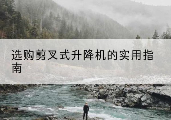 呼图壁剪叉式升降机怎么选-选购剪叉式升降机的实用指南