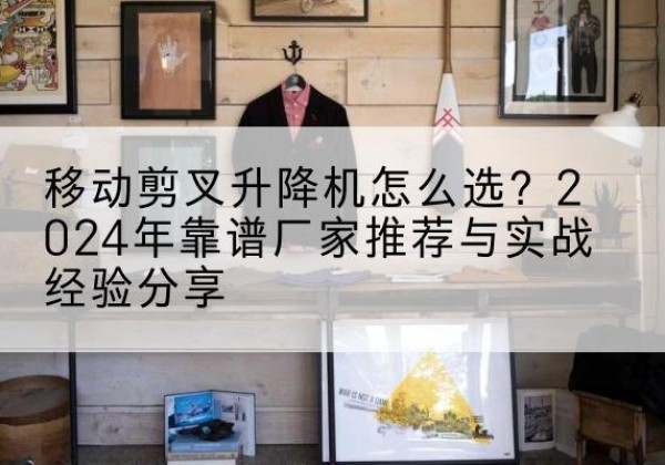 呼图壁升降平台厂家推荐-移动剪叉升降机怎么选？2024年靠谱厂家推荐与实战经验分享