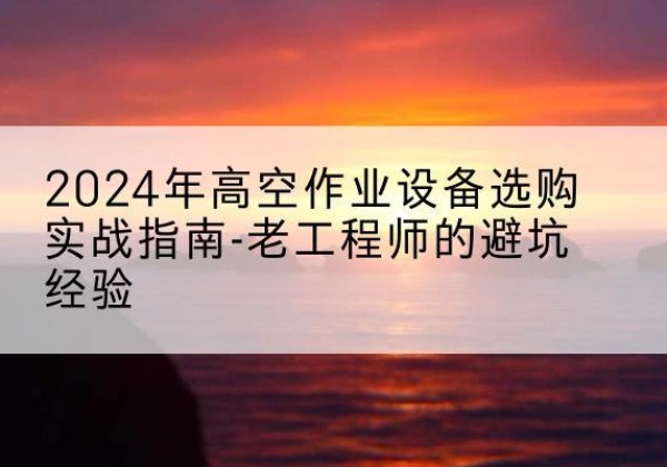 呼图壁高空作业升降机厂家推荐-2024年高空作业设备选购实战指南-老工程师的避坑经验